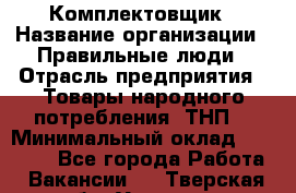 Комплектовщик › Название организации ­ Правильные люди › Отрасль предприятия ­ Товары народного потребления (ТНП) › Минимальный оклад ­ 30 000 - Все города Работа » Вакансии   . Тверская обл.,Удомля г.